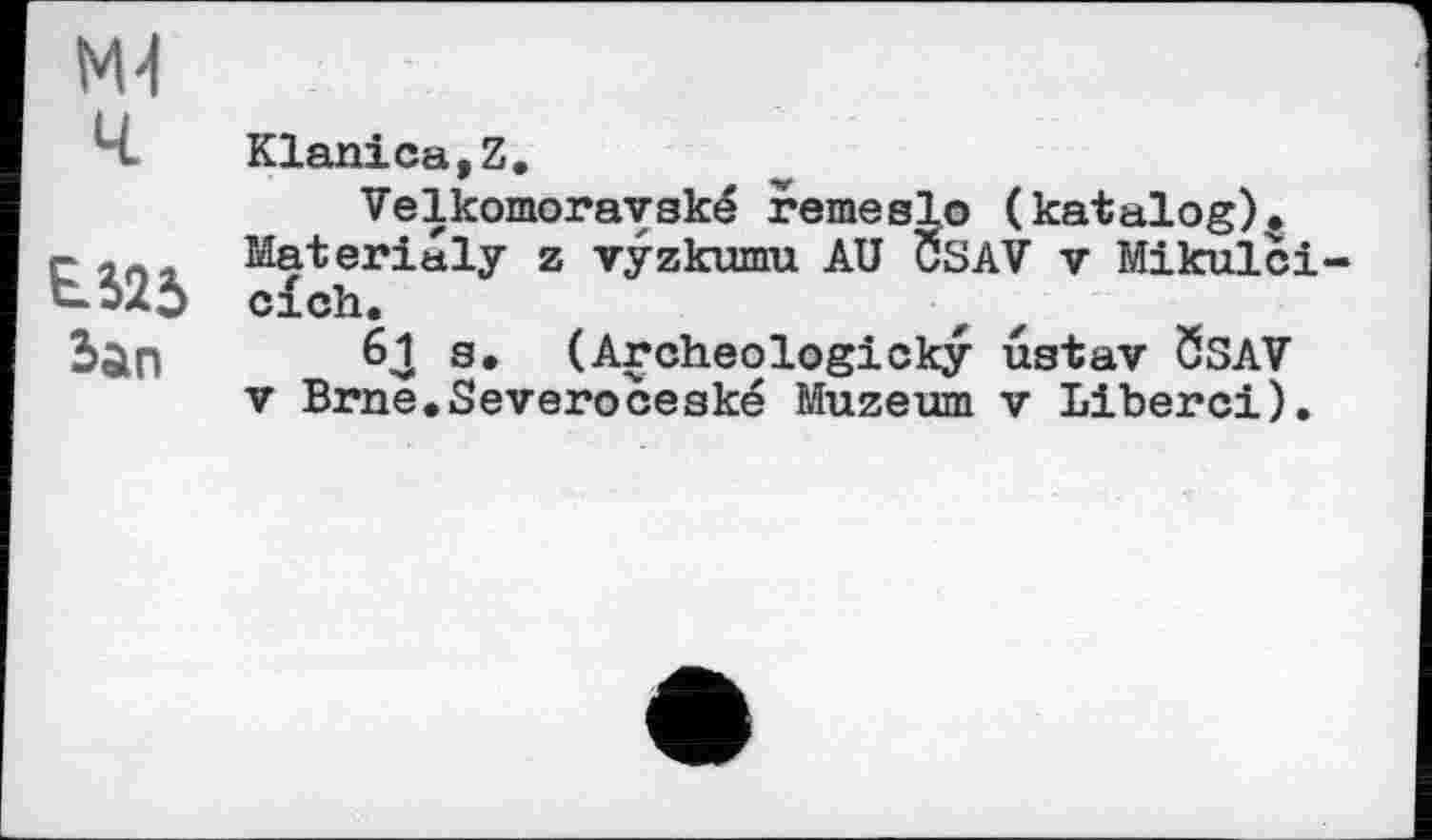 ﻿M-l
Ч. Klanica,Z.
Velkomoravské remeslo (katalog). Materiuly z vyzkumu AU CSAV v Mikulci-clcli.
ban 61, з, (Archeologicky ugtav ÖSAV v Brne.Severoceské Muzeum v Liberci).